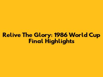 Relive The Glory: 1986 World Cup Final Highlights