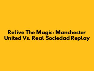 Relive The Magic: Manchester United Vs. Real Sociedad Replay