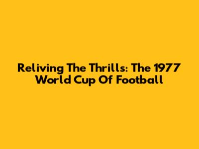 Reliving The Thrills: The 1977 World Cup Of Football