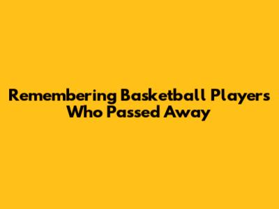 Remembering Basketball Players Who Passed Away