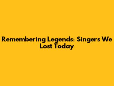 Remembering Legends: Singers We Lost Today