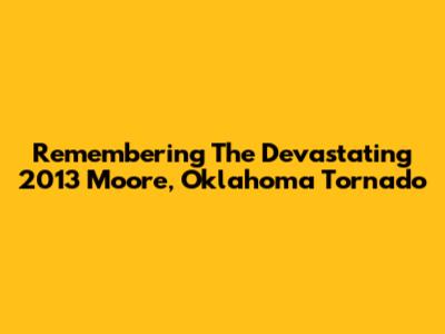 Remembering The Devastating 2013 Moore, Oklahoma Tornado