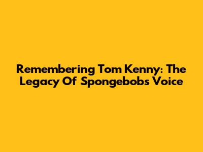 Remembering Tom Kenny: The Legacy Of Spongebob's Voice