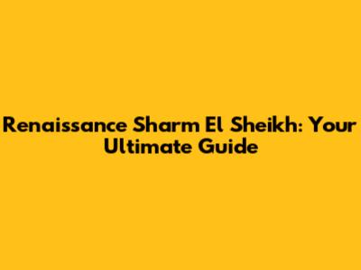 Renaissance Sharm El Sheikh: Your Ultimate Guide