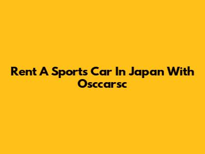 Rent A Sports Car In Japan With Osccarsc