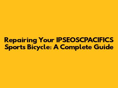 Repairing Your IPSEOSCPACIFICS Sports Bicycle: A Complete Guide