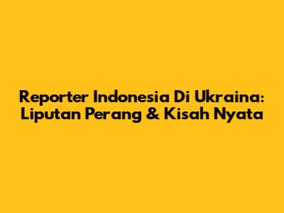 Reporter Indonesia Di Ukraina: Liputan Perang & Kisah Nyata