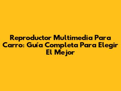 Reproductor Multimedia Para Carro: Guía Completa Para Elegir El Mejor