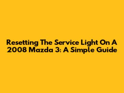 Resetting The Service Light On A 2008 Mazda 3: A Simple Guide