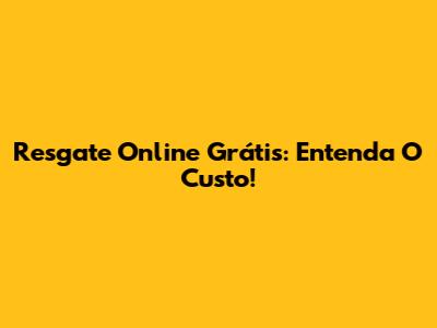 Resgate Online Grátis: Entenda O Custo!