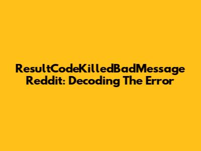 ResultCodeKilledBadMessage Reddit: Decoding The Error