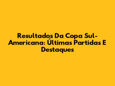Resultados Da Copa Sul-Americana: Últimas Partidas E Destaques