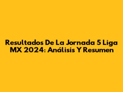 Resultados De La Jornada 5 Liga MX 2024: Análisis Y Resumen