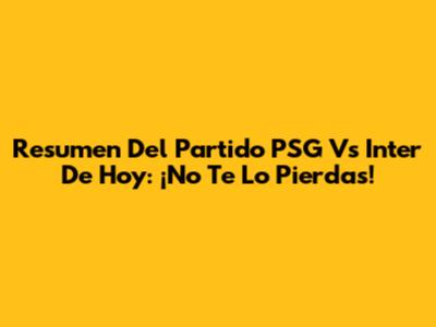 Resumen Del Partido PSG Vs Inter De Hoy: ¡No Te Lo Pierdas!