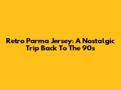 Retro Parma Jersey: A Nostalgic Trip Back To The 90s