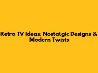 Retro TV Ideas: Nostalgic Designs & Modern Twists