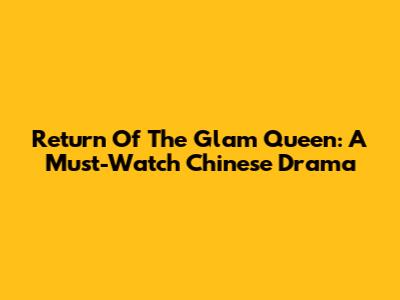 Return Of The Glam Queen: A Must-Watch Chinese Drama