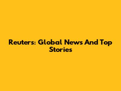 Reuters: Global News And Top Stories
