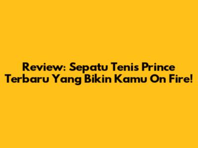 Review: Sepatu Tenis Prince Terbaru Yang Bikin Kamu On Fire!