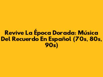 Revive La Época Dorada: Música Del Recuerdo En Español (70s, 80s, 90s)