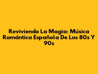 Reviviendo La Magia: Música Romántica Española De Los 80s Y 90s