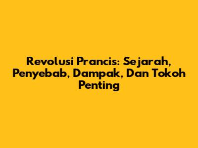 Revolusi Prancis: Sejarah, Penyebab, Dampak, Dan Tokoh Penting