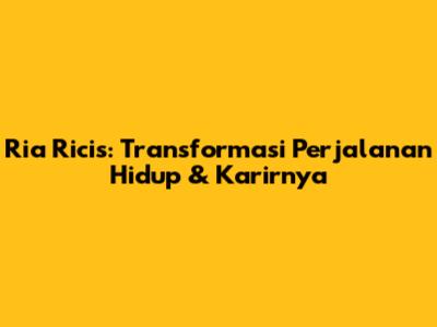 Ria Ricis: Transformasi Perjalanan Hidup & Karirnya