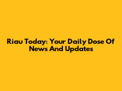 Riau Today: Your Daily Dose Of News And Updates