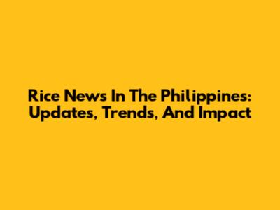 Rice News In The Philippines: Updates, Trends, And Impact