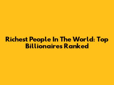 Richest People In The World: Top Billionaires Ranked