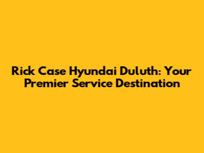 Rick Case Hyundai Duluth: Your Premier Service Destination