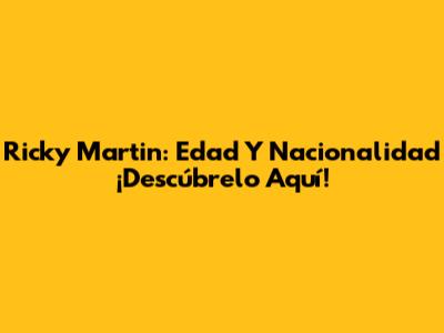 Ricky Martin: Edad Y Nacionalidad ¡Descúbrelo Aquí!