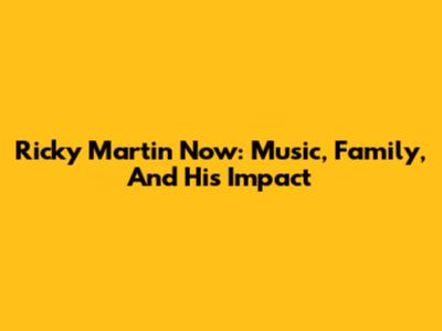 Ricky Martin Now: Music, Family, And His Impact