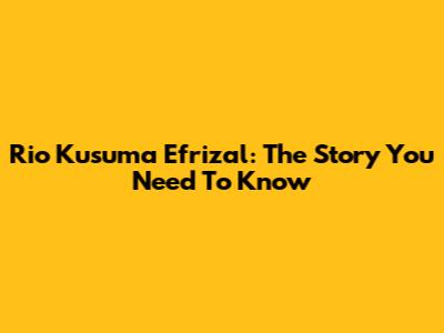 Rio Kusuma Efrizal: The Story You Need To Know