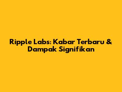 Ripple Labs: Kabar Terbaru & Dampak Signifikan