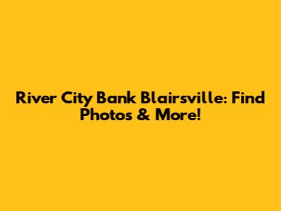 River City Bank Blairsville: Find Photos & More!