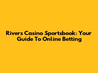 Rivers Casino Sportsbook: Your Guide To Online Betting