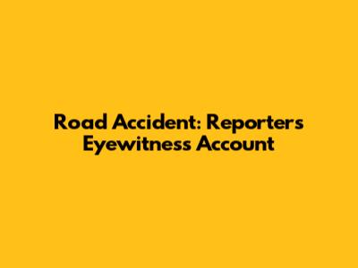 Road Accident: Reporter's Eyewitness Account
