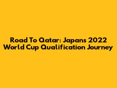 Road To Qatar: Japan's 2022 World Cup Qualification Journey