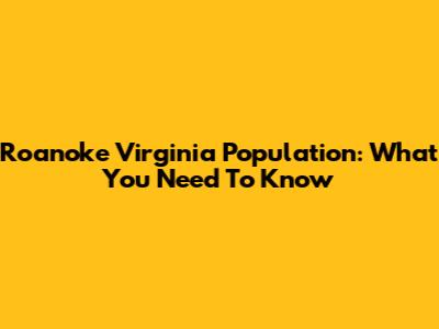 Roanoke Virginia Population: What You Need To Know