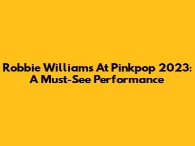 Robbie Williams At Pinkpop 2023: A Must-See Performance