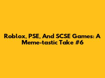 Roblox, PSE, And SCSE Games: A Meme-tastic Take #6