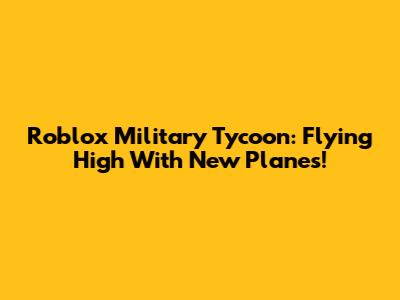 Roblox Military Tycoon: Flying High With New Planes!