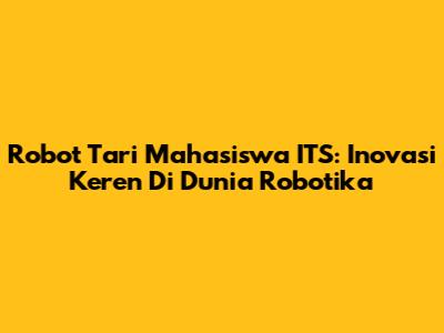 Robot Tari Mahasiswa ITS: Inovasi Keren Di Dunia Robotika