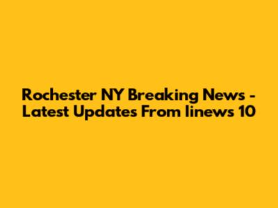 Rochester NY Breaking News - Latest Updates From Iinews 10