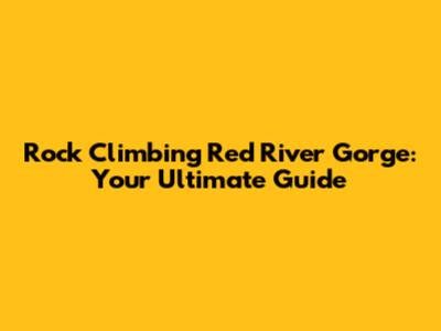 Rock Climbing Red River Gorge: Your Ultimate Guide