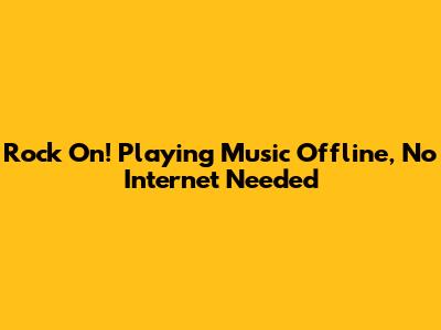 Rock On! Playing Music Offline, No Internet Needed