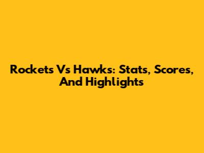 Rockets Vs Hawks: Stats, Scores, And Highlights