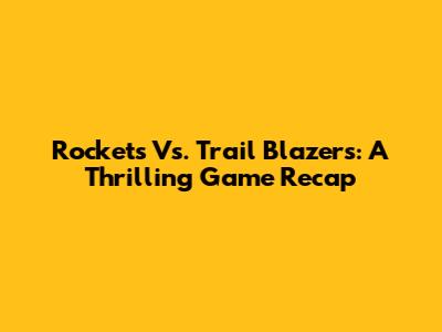 Rockets Vs. Trail Blazers: A Thrilling Game Recap