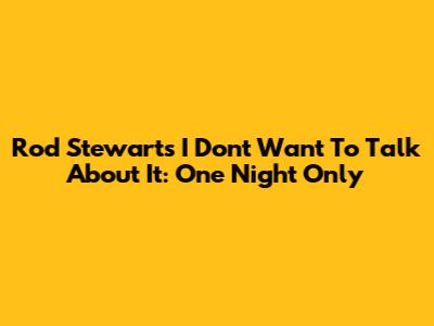 Rod Stewart's 'I Don't Want To Talk About It': One Night Only